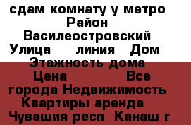 сдам комнату у метро › Район ­ Василеостровский › Улица ­ 11линия › Дом ­ 62 › Этажность дома ­ 6 › Цена ­ 12 000 - Все города Недвижимость » Квартиры аренда   . Чувашия респ.,Канаш г.